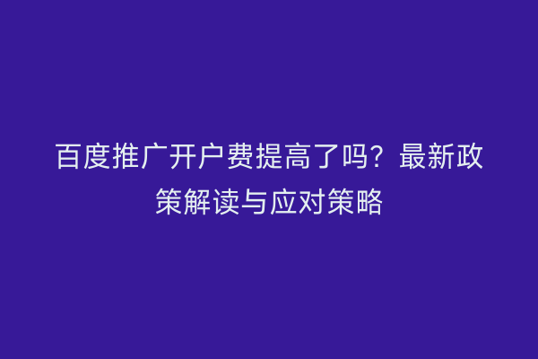 百度推广开户费提高了吗？最新政策解读与应对策略