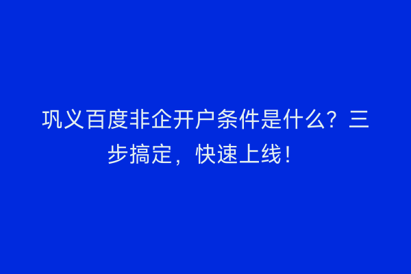 巩义百度非企开户条件是什么？三步搞定，快速上线！