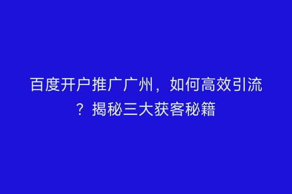 百度开户推广广州,如何高效引流?揭秘三大获客秘籍