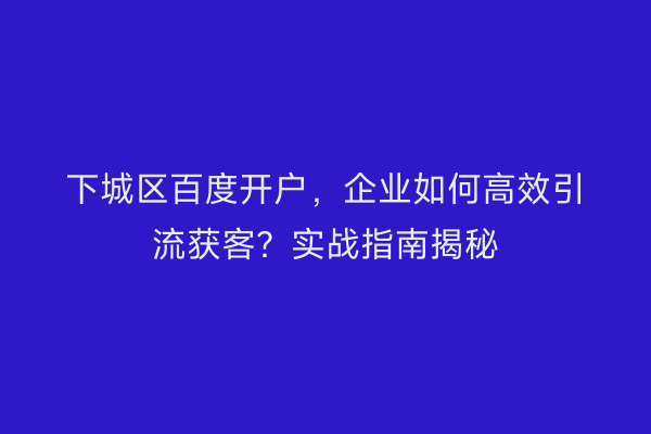下城区百度开户,企业如何高效引流获客?实战指南揭秘