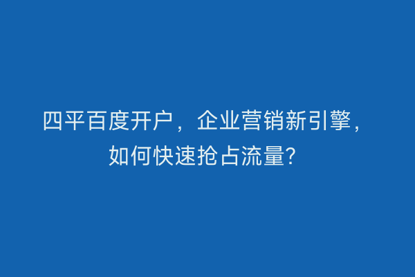 四平百度开户，企业营销新引擎，如何快速抢占流量？