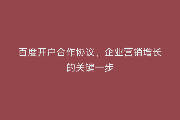 百度开户合作协议,企业营销增长的关键一步