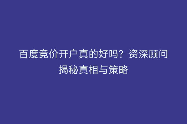 百度竞价开户真的好吗？资深顾问揭秘真相与策略