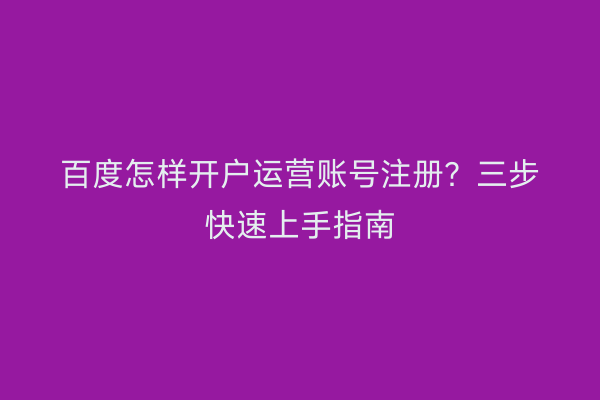百度怎样开户运营账号注册？三步快速上手指南