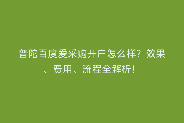 普陀百度爱采购开户怎么样？效果、费用、流程全解析！