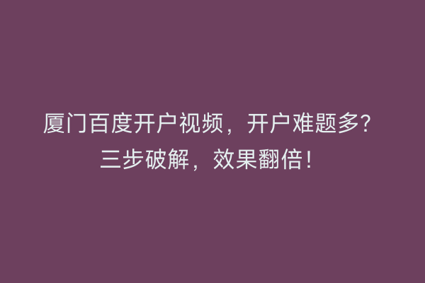 厦门百度开户视频，开户难题多？三步破解，效果翻倍！