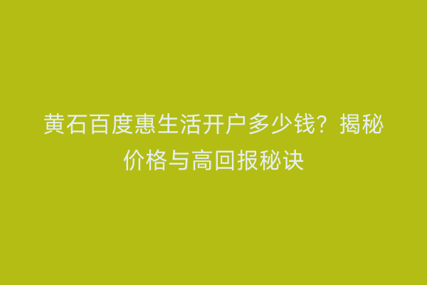 黄石百度惠生活开户多少钱？揭秘价格与高回报秘诀