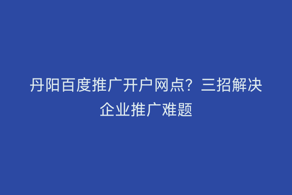 丹阳百度推广开户网点？三招解决企业推广难题