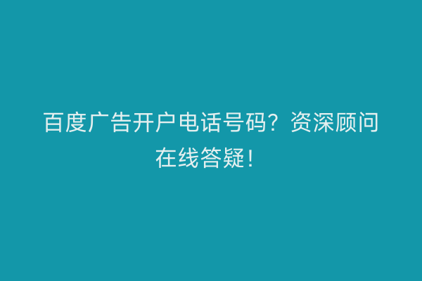 百度广告开户电话号码？资深顾问在线答疑！