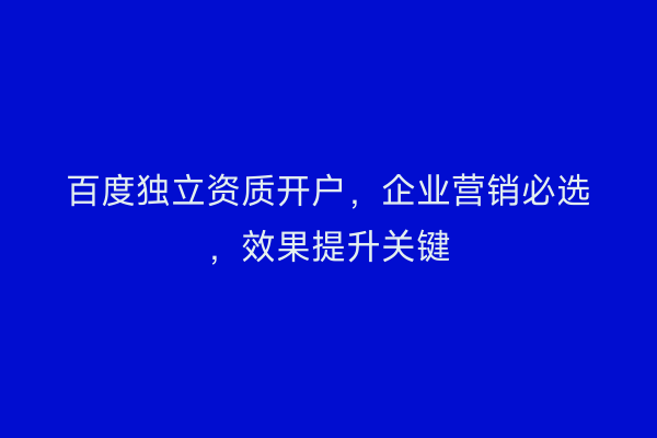 百度独立资质开户，企业营销必选，效果提升关键