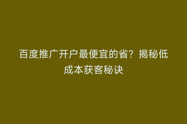百度推广开户最便宜的省？揭秘低成本获客秘诀