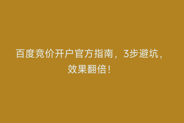百度竞价开户官方指南，3步避坑，效果翻倍！