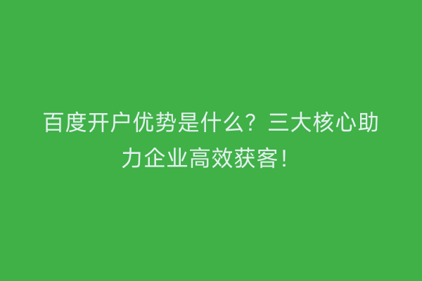 百度开户优势是什么？三大核心助力企业高效获客！