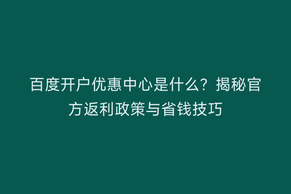 百度开户优惠中心是什么？揭秘官方返利政策与省钱技巧