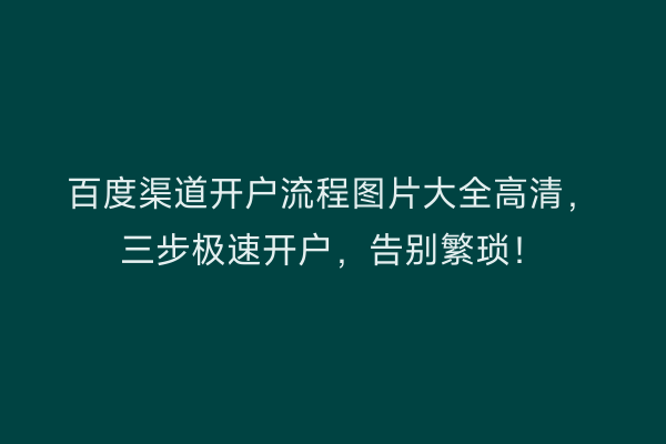百度渠道开户流程图片大全高清，三步极速开户，告别繁琐！
