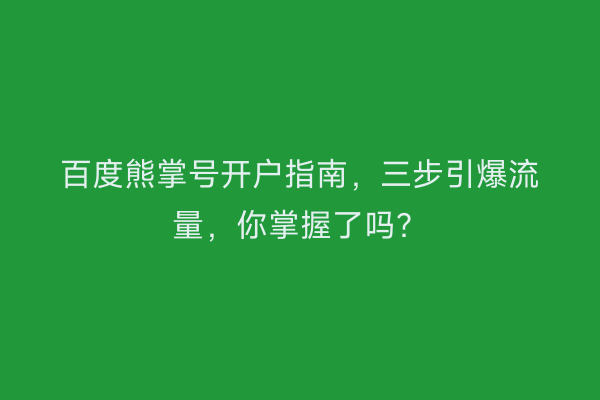 百度熊掌号开户指南，三步引爆流量，你掌握了吗？
