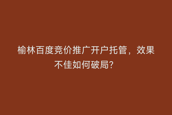 榆林百度竞价推广开户托管，效果不佳如何破局？