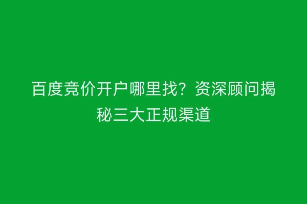 百度竞价开户哪里找？资深顾问揭秘三大正规渠道