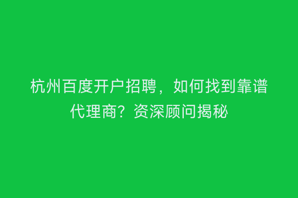 杭州百度开户招聘，如何找到靠谱代理商？资深顾问揭秘