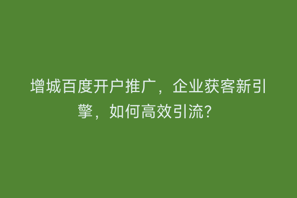 增城百度开户推广,企业获客新引擎,如何高效引流?