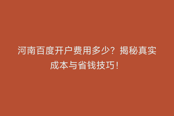 河南百度开户费用多少？揭秘真实成本与省钱技巧！