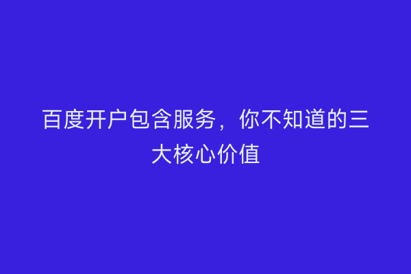 百度开户包含服务，你不知道的三大核心价值