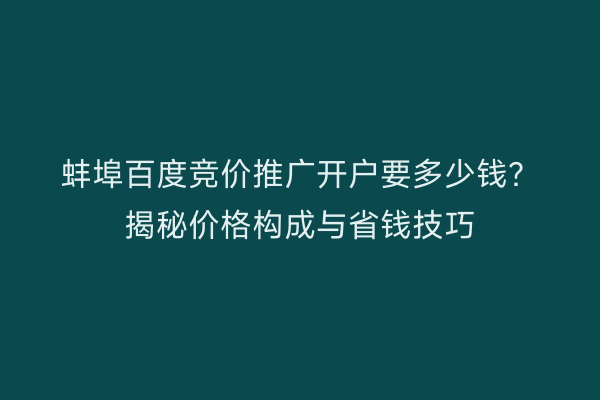 蚌埠百度竞价推广开户要多少钱？揭秘价格构成与省钱技巧