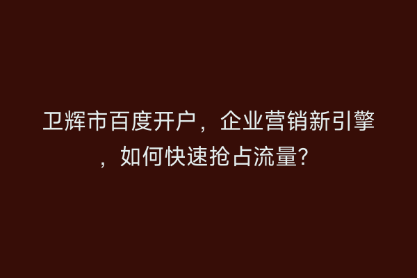 卫辉市百度开户，企业营销新引擎，如何快速抢占流量？