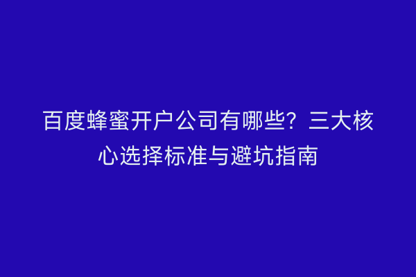百度蜂蜜开户公司有哪些？三大核心选择标准与避坑指南