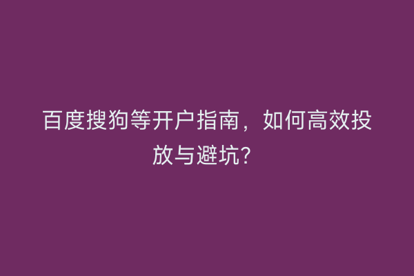 百度搜狗等开户指南，如何高效投放与避坑？