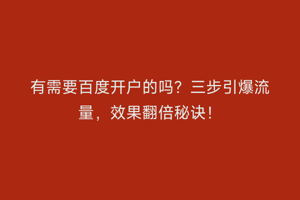 有需要百度开户的吗？三步引爆流量，效果翻倍秘诀！