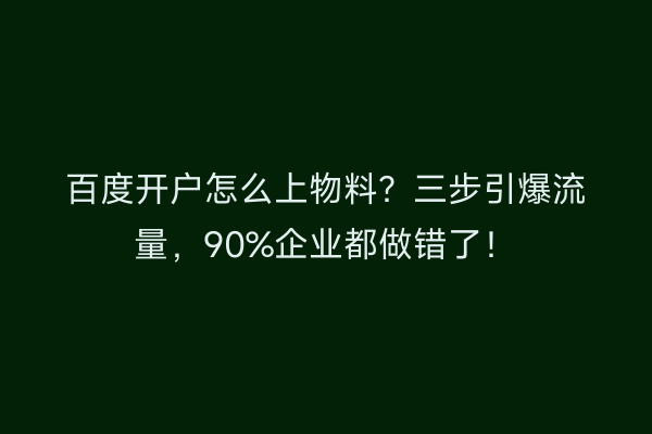 百度开户怎么上物料？三步引爆流量，90%企业都做错了！