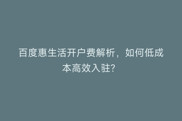 百度惠生活开户费解析，如何低成本高效入驻？