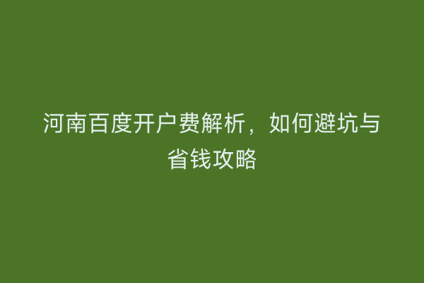 河南百度开户费解析,如何避坑与省钱攻略