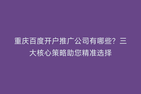 重庆百度开户推广公司有哪些？三大核心策略助您精准选择