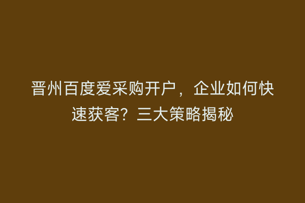 晋州百度爱采购开户,企业如何快速获客?三大策略揭秘