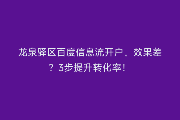 龙泉驿区百度信息流开户,效果差?3步提升转化率!