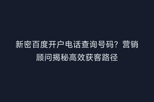 新密百度开户电话查询号码?营销顾问揭秘高效获客路径