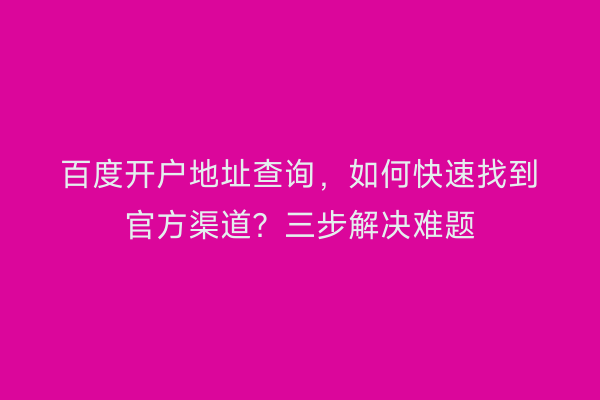 百度开户地址查询,如何快速找到官方渠道?三步解决难题
