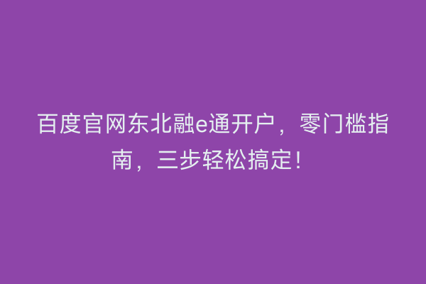 百度官网东北融e通开户，零门槛指南，三步轻松搞定！