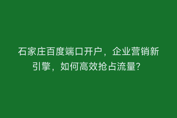 石家庄百度端口开户,企业营销新引擎,如何高效抢占流量?