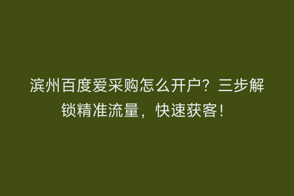滨州百度爱采购怎么开户？三步解锁精准流量，快速获客！