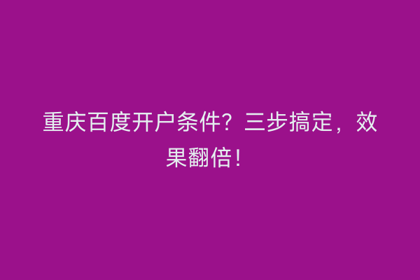 重庆百度开户条件？三步搞定，效果翻倍！