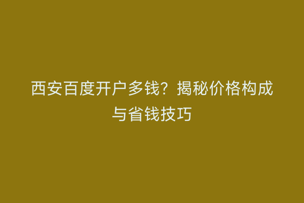 西安百度开户多钱？揭秘价格构成与省钱技巧