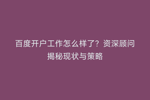 百度开户工作怎么样了？资深顾问揭秘现状与策略