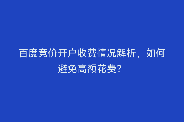 百度竞价开户收费情况解析，如何避免高额花费？