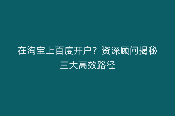 在淘宝上百度开户？资深顾问揭秘三大高效路径