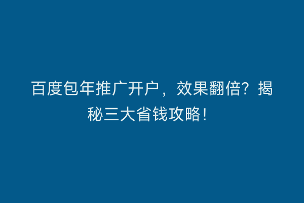 百度包年推广开户，效果翻倍？揭秘三大省钱攻略！