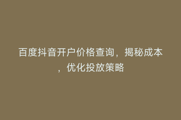百度抖音开户价格查询,揭秘成本,优化投放策略