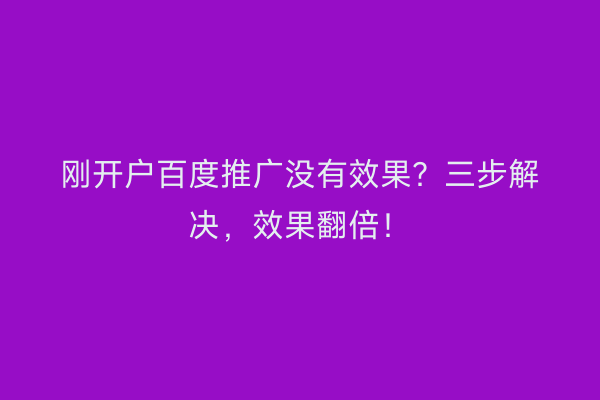 刚开户百度推广没有效果?三步解决,效果翻倍!